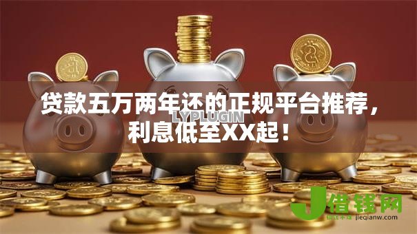 贷款五万两年还的正规平台推荐，利息低至XX起！