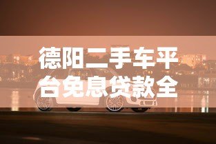 德阳二手车平台免息贷款全解析：省钱购车必看攻略