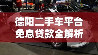 德阳二手车平台免息贷款全解析：省钱购车必看攻略