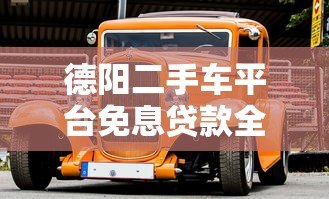 德阳二手车平台免息贷款全解析：省钱购车必看攻略
