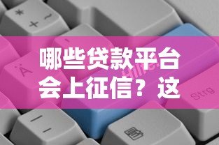 哪些贷款平台会上征信？这份名单助你守护信用记录