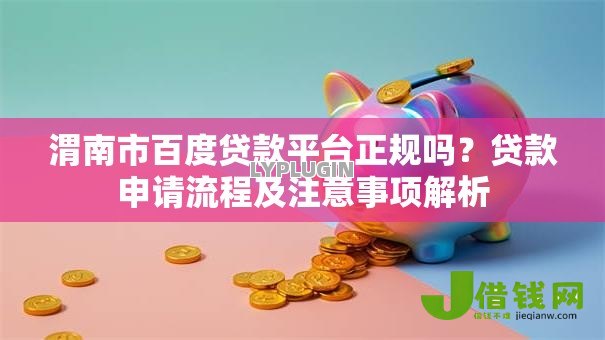 渭南市百度贷款平台正规吗?贷款申请流程及注意事项解析 渭南市百度贷款平台正规吗?贷款申请流程及注意事项解析