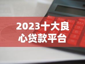 2023十大良心贷款平台推荐:利息低、审核快、靠谱首选! 2023十大良心贷款平台推荐:利息低、审核快、靠谱首选!
