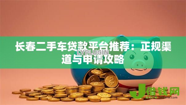 长春二手车贷款平台推荐:正规渠道与申请攻略 长春二手车贷款平台推荐:正规渠道与申请攻略