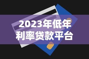 2023年低年利率贷款平台推荐及申请技巧 2023年低年利率贷款平台推荐及申请技巧