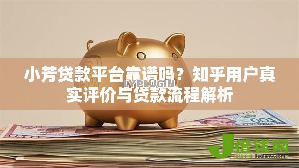 小芳贷款平台靠谱吗?知乎用户真实评价与贷款流程解析 小芳贷款平台靠谱吗?知乎用户真实评价与贷款流程解析