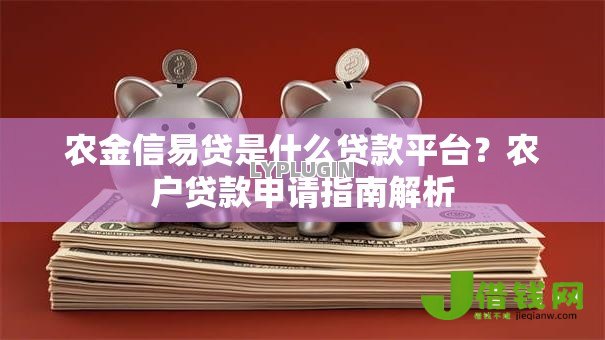 农金信易贷是什么贷款平台?农户贷款申请指南解析 农金信易贷是什么贷款平台?农户贷款申请指南解析