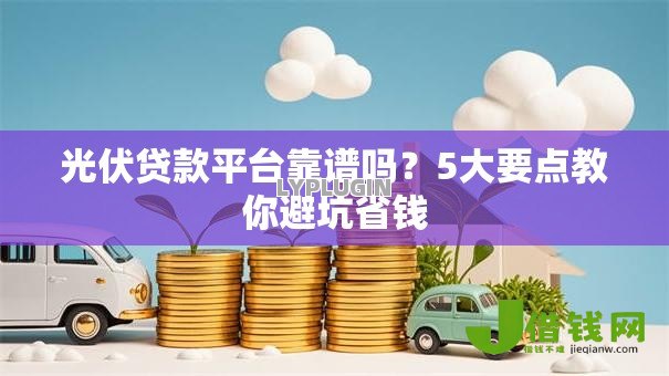 光伏贷款平台靠谱吗？5大要点教你避坑省钱