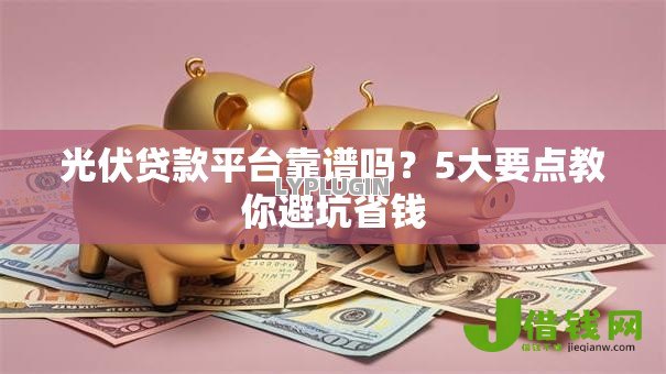 光伏贷款平台靠谱吗？5大要点教你避坑省钱