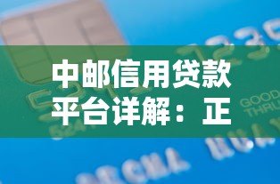 中邮信用贷款平台详解:正规靠谱的借款选择 中邮信用贷款平台详解:正规靠谱的借款选择