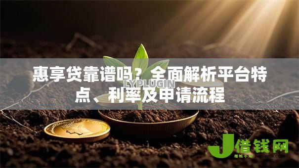 惠享贷靠谱吗?全面解析平台特点、利率及申请流程 惠享贷靠谱吗?全面解析平台特点、利率及申请流程