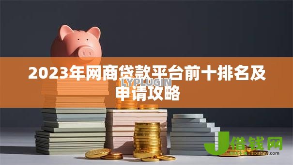 2023年网商贷款平台前十排名及申请攻略 2023年网商贷款平台前十排名及申请攻略
