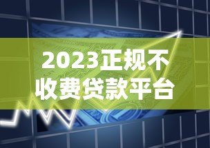 2023正规不收费贷款平台排行榜:安全靠谱的借款渠道推荐 2023正规不收费贷款平台排行榜:安全靠谱的借款渠道推荐