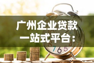 广州企业贷款一站式平台:申请条件、流程与银行产品解析 广州企业贷款一站式平台:申请条件、流程与银行产品解析