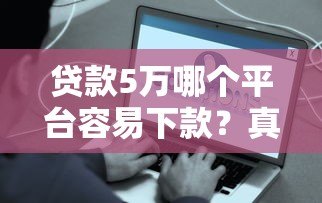 贷款5万哪个平台容易下款?真实评测+申请技巧 贷款5万哪个平台容易下款?真实评测+申请技巧