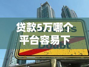 贷款5万哪个平台容易下款?真实评测+申请技巧 贷款5万哪个平台容易下款?真实评测+申请技巧