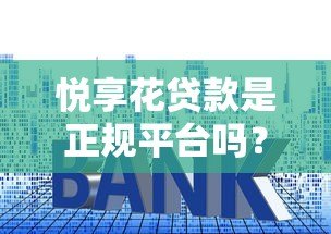 悦享花贷款是正规平台吗？全面解析资质、利率与用户评价