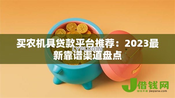 买农机具贷款平台推荐:2023最新靠谱渠道盘点 买农机具贷款平台推荐:2023最新靠谱渠道盘点