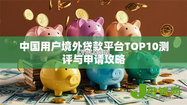 中国用户境外贷款平台TOP10测评与申请攻略 中国用户境外贷款平台TOP10测评与申请攻略