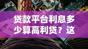 贷款平台利息多少算高利贷?这几点你必须知道 贷款平台利息多少算高利贷?这几点你必须知道