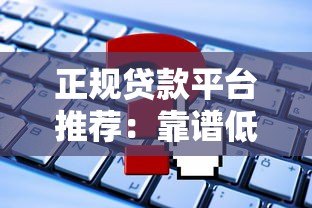 正规贷款平台推荐:靠谱低息渠道如何选? 正规贷款平台推荐:靠谱低息渠道如何选?