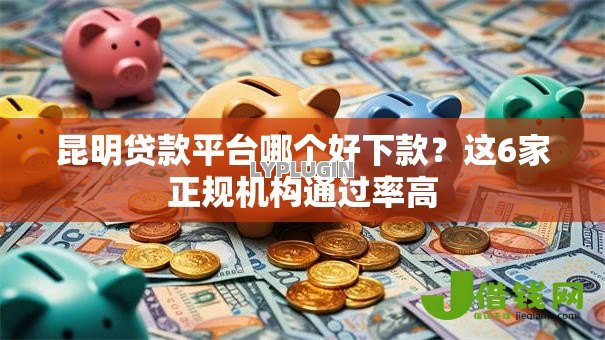昆明贷款平台哪个好下款?这6家正规机构通过率高 昆明贷款平台哪个好下款?这6家正规机构通过率高