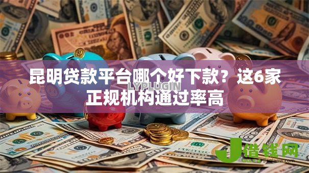 昆明贷款平台哪个好下款?这6家正规机构通过率高 昆明贷款平台哪个好下款?这6家正规机构通过率高