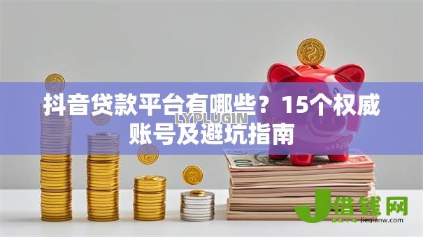 抖音贷款平台有哪些?15个权威账号及避坑指南 抖音贷款平台有哪些?15个权威账号及避坑指南