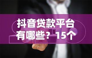 抖音贷款平台有哪些?15个权威账号及避坑指南 抖音贷款平台有哪些?15个权威账号及避坑指南