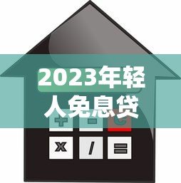 2023年轻人免息贷款平台推荐:零利息也能轻松借贷 2023年轻人免息贷款平台推荐:零利息也能轻松借贷