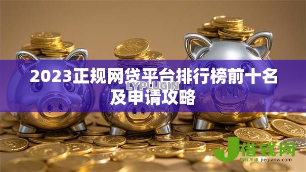 2023正规网贷平台排行榜前十名及申请攻略 2023正规网贷平台排行榜前十名及申请攻略