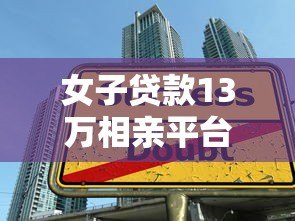 女子贷款13万相亲平台背后的金融陷阱:高额贷款相亲靠谱吗? 女子贷款13万相亲平台背后的金融陷阱:高额贷款相亲靠谱吗?