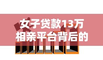 女子贷款13万相亲平台背后的金融陷阱:高额贷款相亲靠谱吗? 女子贷款13万相亲平台背后的金融陷阱:高额贷款相亲靠谱吗?