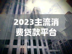 2023主流消费贷款平台利率对比及选择指南 2023主流消费贷款平台利率对比及选择指南
