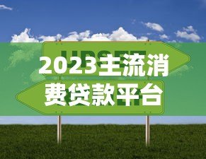 2023主流消费贷款平台利率对比及选择指南 2023主流消费贷款平台利率对比及选择指南