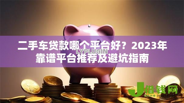 二手车贷款哪个平台好?2023年靠谱平台推荐及避坑指南 二手车贷款哪个平台好?2023年靠谱平台推荐及避坑指南