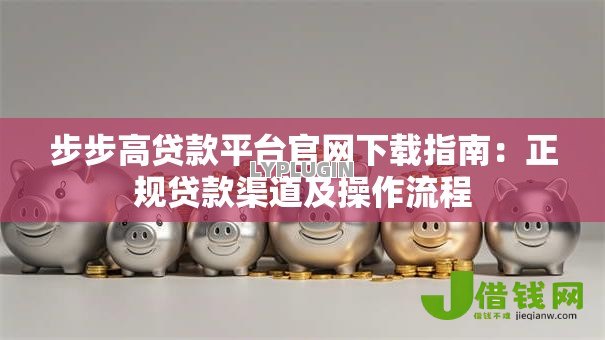 步步高贷款平台官网下载指南:正规贷款渠道及操作流程 步步高贷款平台官网下载指南:正规贷款渠道及操作流程
