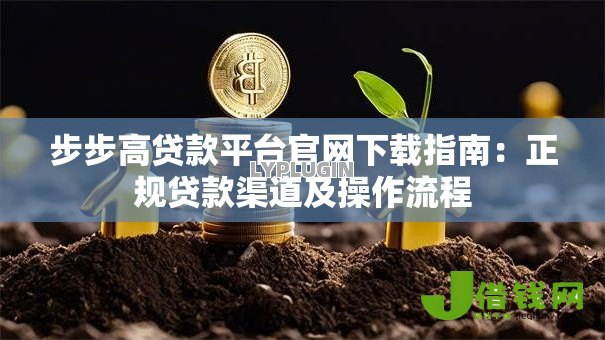 步步高贷款平台官网下载指南:正规贷款渠道及操作流程 步步高贷款平台官网下载指南:正规贷款渠道及操作流程
