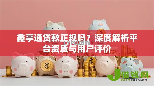 鑫享通贷款正规吗?深度解析平台资质与用户评价 鑫享通贷款正规吗?深度解析平台资质与用户评价