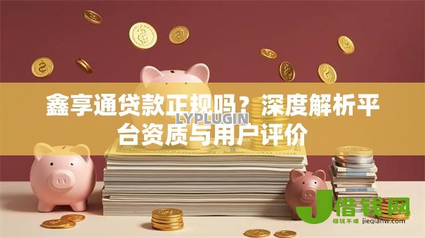鑫享通贷款正规吗?深度解析平台资质与用户评价 鑫享通贷款正规吗?深度解析平台资质与用户评价