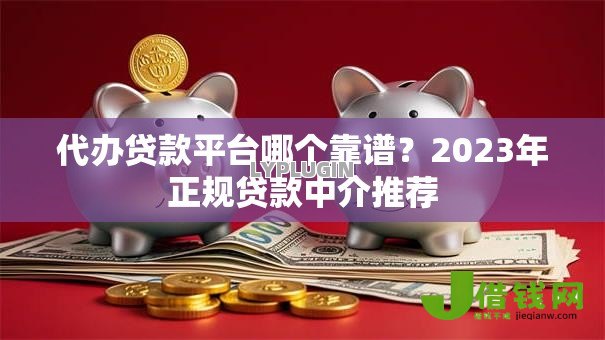 代办贷款平台哪个靠谱？2023年正规贷款中介推荐
