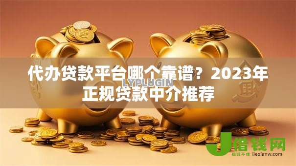 代办贷款平台哪个靠谱？2023年正规贷款中介推荐