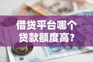 借贷平台哪个贷款额度高?实测对比这5大平台更容易下款 借贷平台哪个贷款额度高?实测对比这5大平台更容易下款