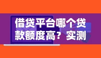 借贷平台哪个贷款额度高?实测对比这5大平台更容易下款 借贷平台哪个贷款额度高?实测对比这5大平台更容易下款