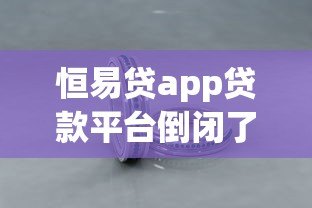 恒易贷app贷款平台倒闭了吗?最新动态与用户应对指南 恒易贷app贷款平台倒闭了吗?最新动态与用户应对指南