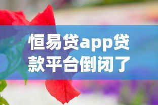 恒易贷app贷款平台倒闭了吗?最新动态与用户应对指南 恒易贷app贷款平台倒闭了吗?最新动态与用户应对指南