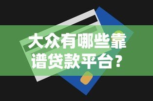 大众有哪些靠谱贷款平台?额度利率全解析 大众有哪些靠谱贷款平台?额度利率全解析