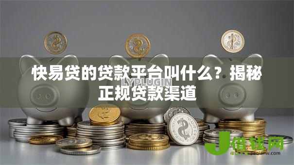 快易贷的贷款平台叫什么?揭秘正规贷款渠道 快易贷的贷款平台叫什么?揭秘正规贷款渠道