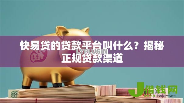 快易贷的贷款平台叫什么?揭秘正规贷款渠道 快易贷的贷款平台叫什么?揭秘正规贷款渠道