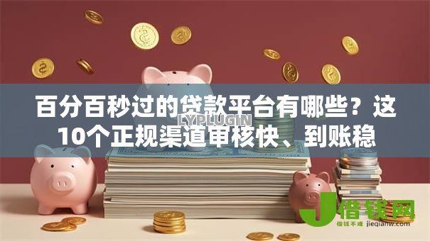 百分百秒过的贷款平台有哪些?这10个正规渠道审核快、到账稳 百分百秒过的贷款平台有哪些?这10个正规渠道审核快、到账稳